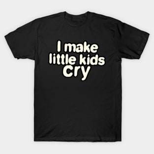 I Make Little Kids Cry T-Shirt